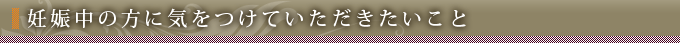 妊娠中の方に気をつけていただきたいこと