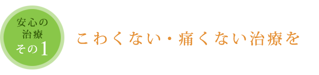 こわくない・痛くない治療を