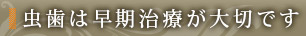 虫歯は早期治療が大切です